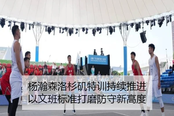 杨瀚森洛杉矶特训持续推进 以文班标准打磨防守新高度