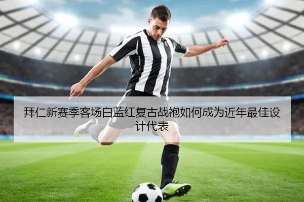 拜仁新赛季客场白蓝红复古战袍如何成为近年最佳设计代表