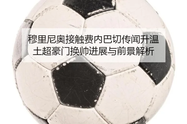 穆里尼奥接触费内巴切传闻升温 土超豪门换帅进展与前景解析