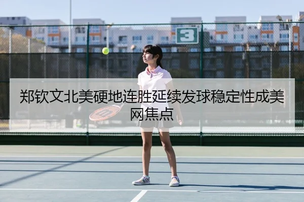 郑钦文北美硬地连胜延续发球稳定性成美网焦点