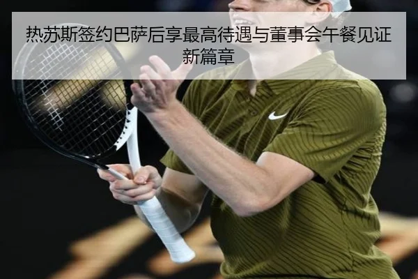 热苏斯签约巴萨后享最高待遇与董事会午餐见证新篇章